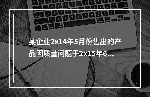 某企业2x14年5月份售出的产品因质量问题于2x15年6月份