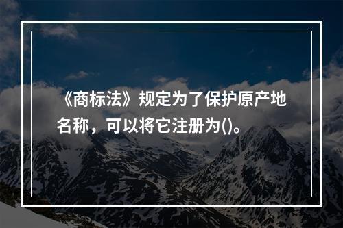 《商标法》规定为了保护原产地名称，可以将它注册为()。