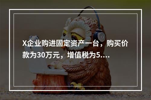 X企业购进固定资产一台，购买价款为30万元，增值税为5.1万