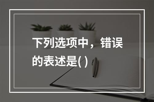 下列选项中，错误的表述是( )