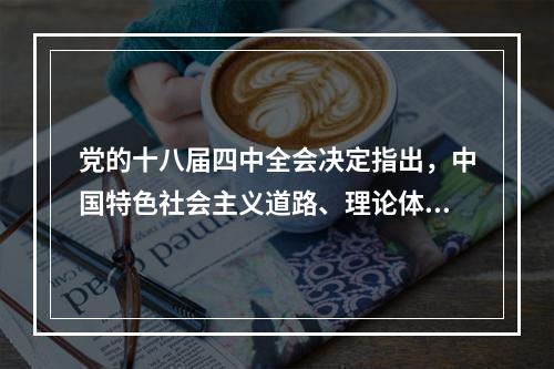 党的十八届四中全会决定指出，中国特色社会主义道路、理论体系、