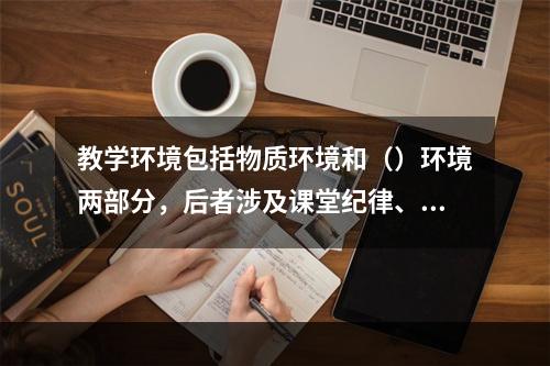 教学环境包括物质环境和（）环境两部分，后者涉及课堂纪律、课堂