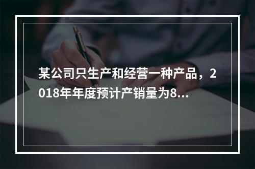 某公司只生产和经营一种产品，2018年年度预计产销量为8万件