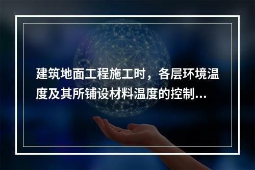 建筑地面工程施工时，各层环境温度及其所铺设材料温度的控制应符