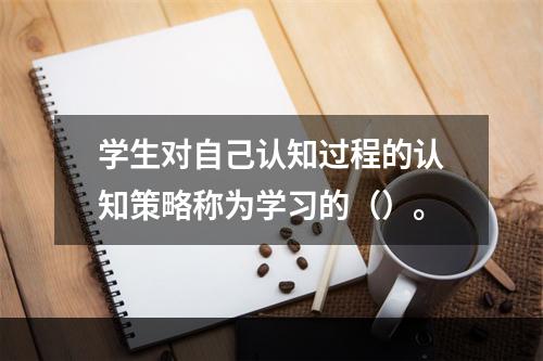 学生对自己认知过程的认知策略称为学习的（）。