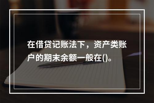 在借贷记账法下，资产类账户的期末余额一般在()。