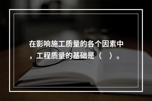 在影响施工质量的各个因素中，工程质量的基础是（　）。