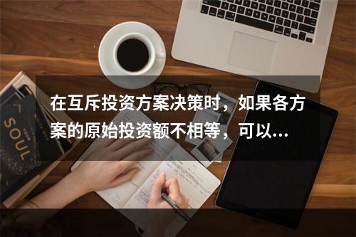 在互斥投资方案决策时，如果各方案的原始投资额不相等，可以用现