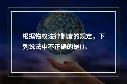 根据物权法律制度的规定，下列说法中不正确的是()。