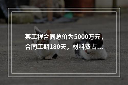 某工程合同总价为5000万元，合同工期180天，材料费占合同