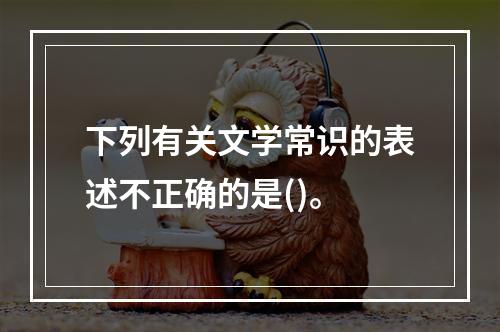 下列有关文学常识的表述不正确的是()。