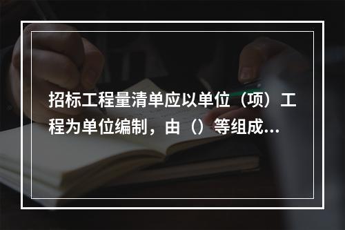 招标工程量清单应以单位（项）工程为单位编制，由（）等组成。