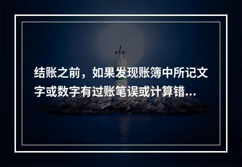 结账之前，如果发现账簿中所记文字或数字有过账笔误或计算错误，