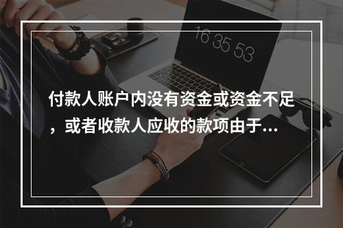 付款人账户内没有资金或资金不足，或者收款人应收的款项由于付款