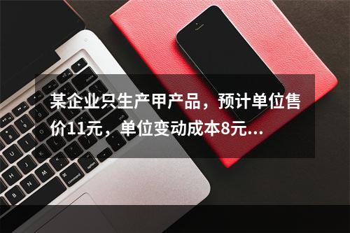 某企业只生产甲产品，预计单位售价11元，单位变动成本8元，固