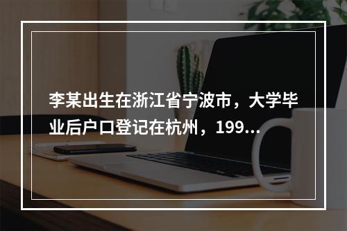 李某出生在浙江省宁波市，大学毕业后户口登记在杭州，1998年