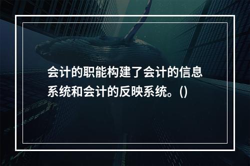 会计的职能构建了会计的信息系统和会计的反映系统。()