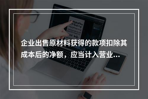 企业出售原材料获得的款项扣除其成本后的净额，应当计入营业外收