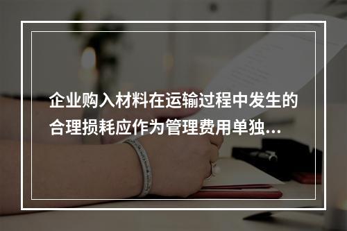 企业购入材料在运输过程中发生的合理损耗应作为管理费用单独进行