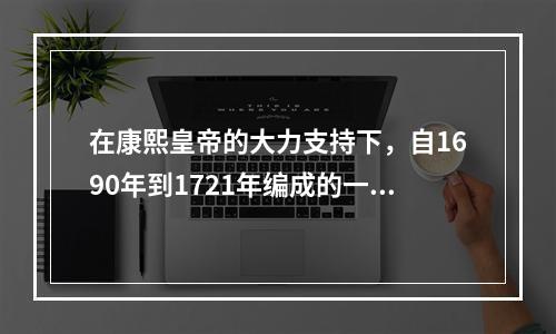 在康熙皇帝的大力支持下，自1690年到1721年编成的一部介