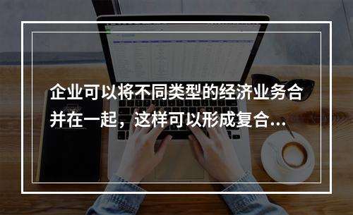 企业可以将不同类型的经济业务合并在一起，这样可以形成复合会计