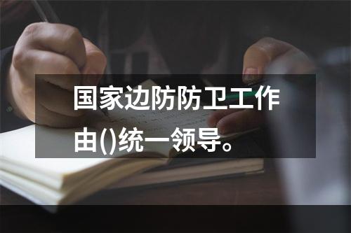 国家边防防卫工作由()统一领导。