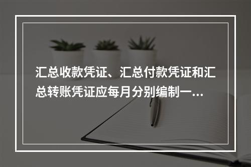 汇总收款凭证、汇总付款凭证和汇总转账凭证应每月分别编制一张。