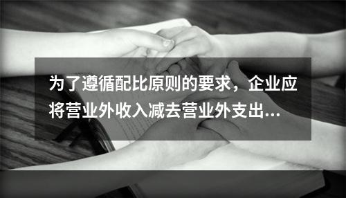 为了遵循配比原则的要求，企业应将营业外收入减去营业外支出进而