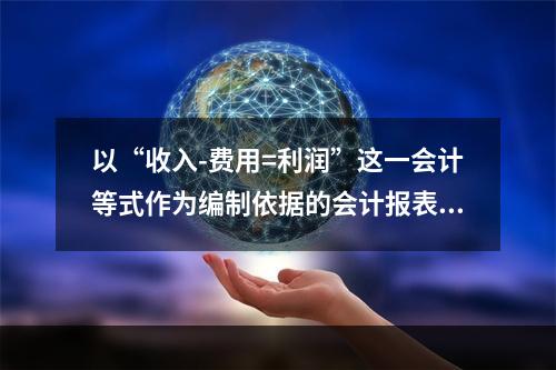 以“收入-费用=利润”这一会计等式作为编制依据的会计报表是(