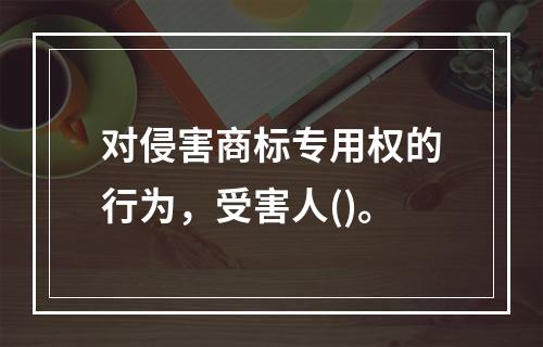 对侵害商标专用权的行为，受害人()。