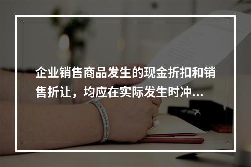 企业销售商品发生的现金折扣和销售折让，均应在实际发生时冲减当