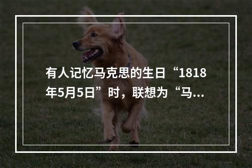 有人记忆马克思的生日“1818年5月5日”时，联想为“马克思