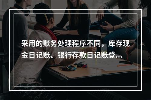 采用的账务处理程序不同，库存现金日记账、银行存款日记账登记的