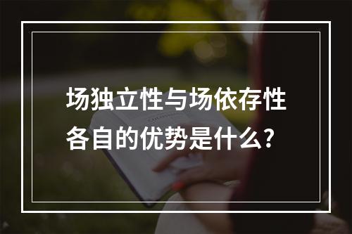 场独立性与场依存性各自的优势是什么?