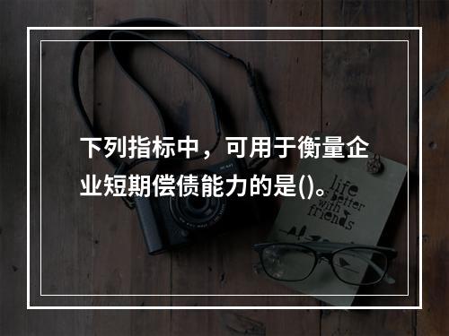 下列指标中，可用于衡量企业短期偿债能力的是()。