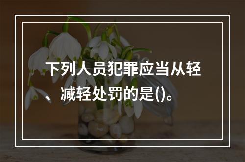 下列人员犯罪应当从轻、减轻处罚的是()。