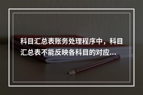 科目汇总表账务处理程序中，科目汇总表不能反映各科目的对应关系