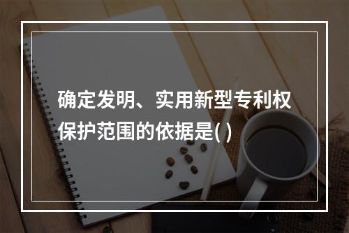 确定发明、实用新型专利权保护范围的依据是( )