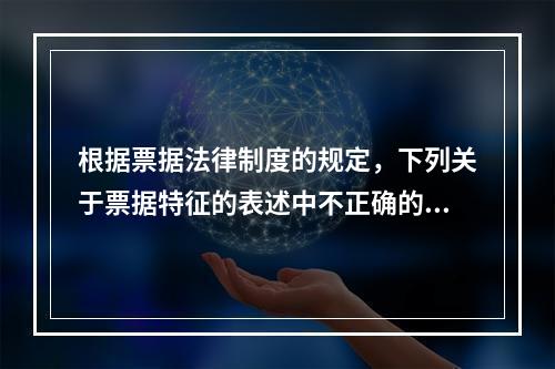 根据票据法律制度的规定，下列关于票据特征的表述中不正确的是(