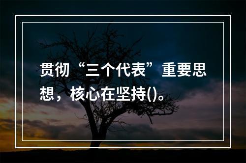 贯彻“三个代表”重要思想，核心在坚持()。