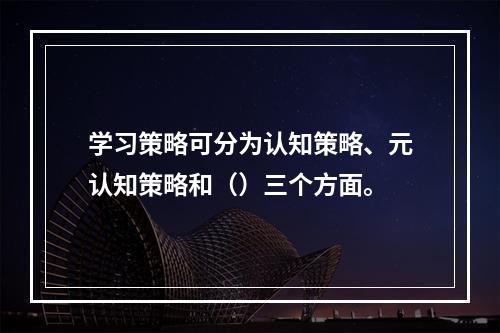 学习策略可分为认知策略、元认知策略和（）三个方面。