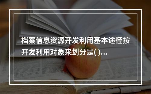 档案信息资源开发利用基本途径按开发利用对象来划分是( )。