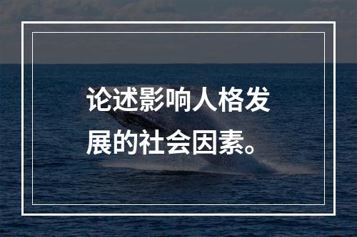 论述影响人格发展的社会因素。