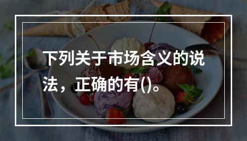 下列关于市场含义的说法，正确的有()。