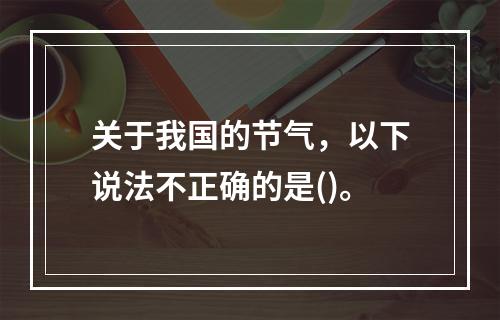 关于我国的节气，以下说法不正确的是()。