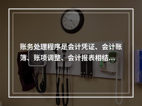 账务处理程序是会计凭证、会计账簿、账项调整、会计报表相结合的