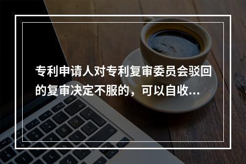 专利申请人对专利复审委员会驳回的复审决定不服的，可以自收到通