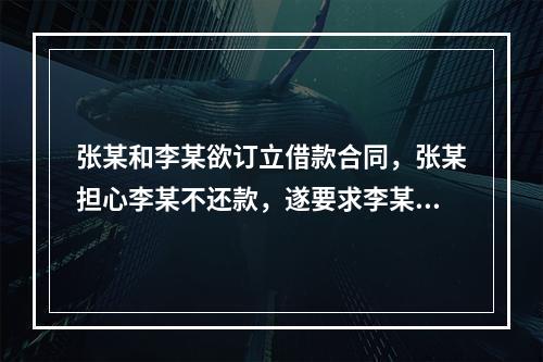 张某和李某欲订立借款合同，张某担心李某不还款，遂要求李某用自