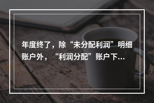 年度终了，除“未分配利润”明细账户外，“利润分配”账户下的其