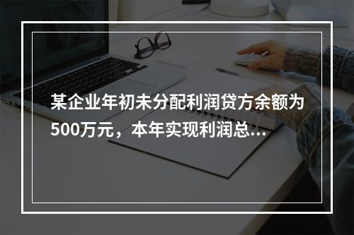 某企业年初未分配利润贷方余额为500万元，本年实现利润总额为